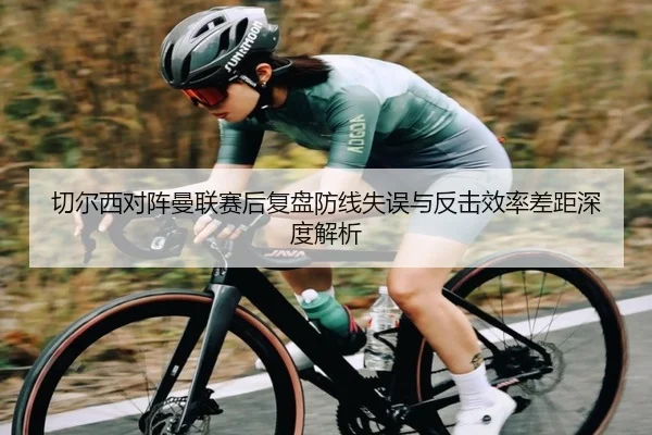 切尔西对阵曼联赛后复盘防线失误与反击效率差距深度解析