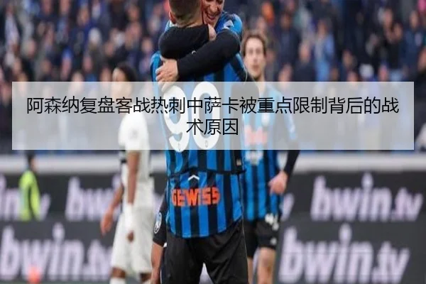 阿森纳复盘客战热刺中萨卡被重点限制背后的战术原因