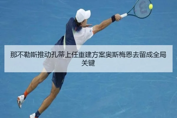 那不勒斯推动孔蒂上任重建方案奥斯梅恩去留成全局关键