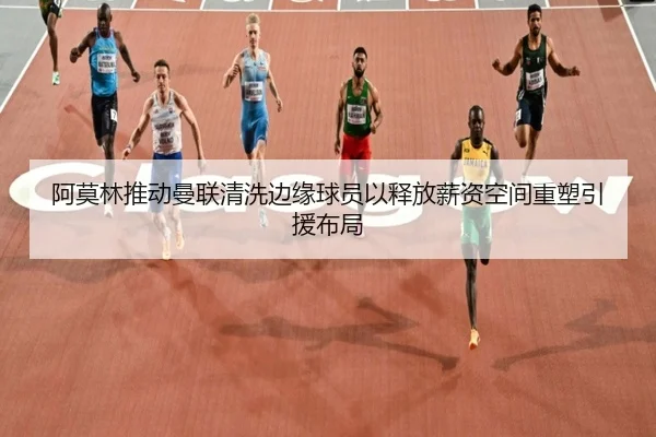 阿莫林推动曼联清洗边缘球员以释放薪资空间重塑引援布局