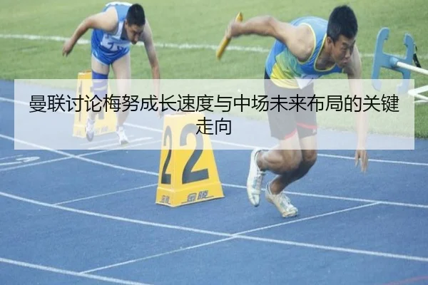 曼联讨论梅努成长速度与中场未来布局的关键走向