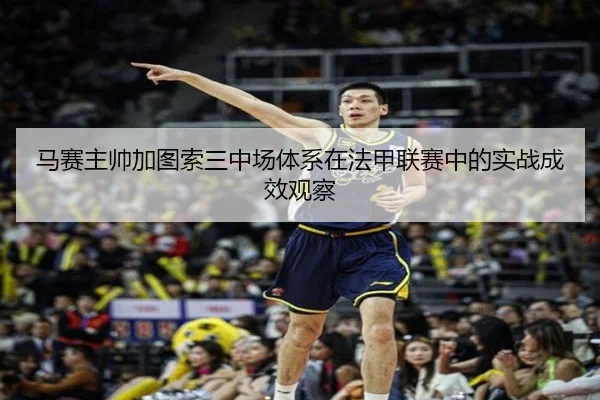 马赛主帅加图索三中场体系在法甲联赛中的实战成效观察