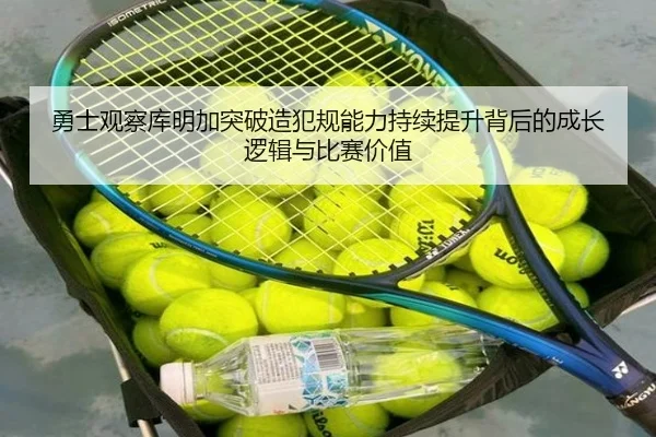 勇士观察库明加突破造犯规能力持续提升背后的成长逻辑与比赛价值