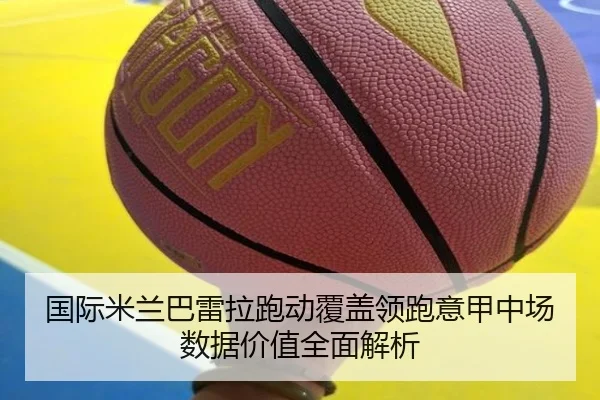 国际米兰巴雷拉跑动覆盖领跑意甲中场数据价值全面解析