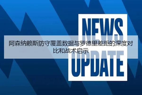 阿森纳赖斯防守覆盖数据与罗德里差距的深度对比和战术启示