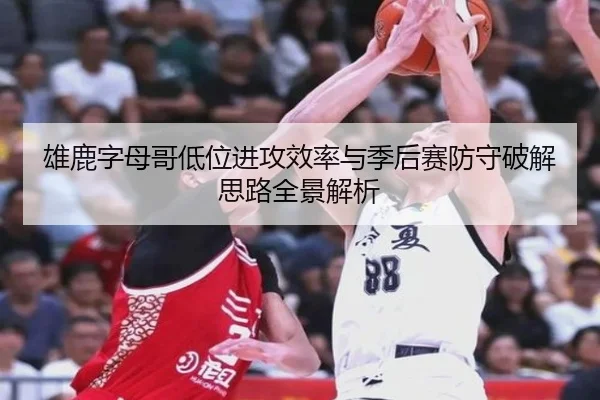 雄鹿字母哥低位进攻效率与季后赛防守破解思路全景解析