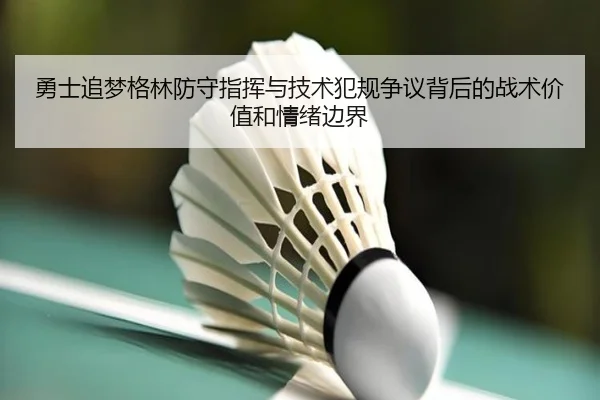 勇士追梦格林防守指挥与技术犯规争议背后的战术价值和情绪边界