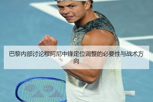 巴黎内部讨论穆阿尼中锋定位调整的必要性与战术方向