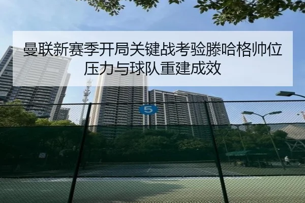 曼联新赛季开局关键战考验滕哈格帅位压力与球队重建成效