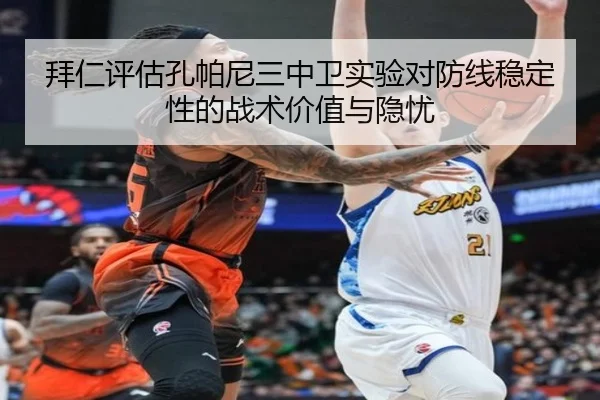 拜仁评估孔帕尼三中卫实验对防线稳定性的战术价值与隐忧