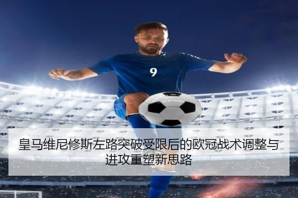 皇马维尼修斯左路突破受限后的欧冠战术调整与进攻重塑新思路