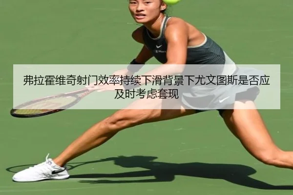 弗拉霍维奇射门效率持续下滑背景下尤文图斯是否应及时考虑套现