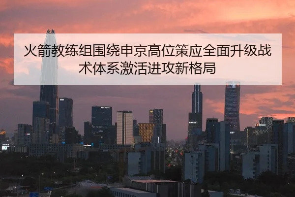 火箭教练组围绕申京高位策应全面升级战术体系激活进攻新格局