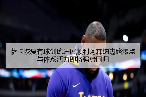 萨卡恢复有球训练进展顺利阿森纳边路爆点与体系活力即将强势回归