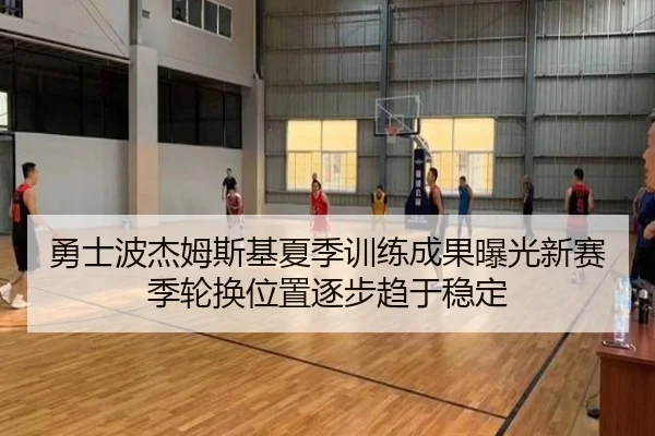 勇士波杰姆斯基夏季训练成果曝光新赛季轮换位置逐步趋于稳定