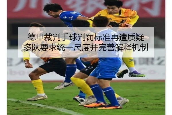 德甲裁判手球判罚标准再遭质疑 多队要求统一尺度并完善解释机制
