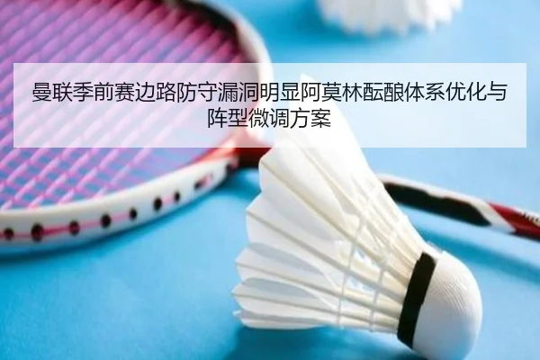 曼联季前赛边路防守漏洞明显阿莫林酝酿体系优化与阵型微调方案